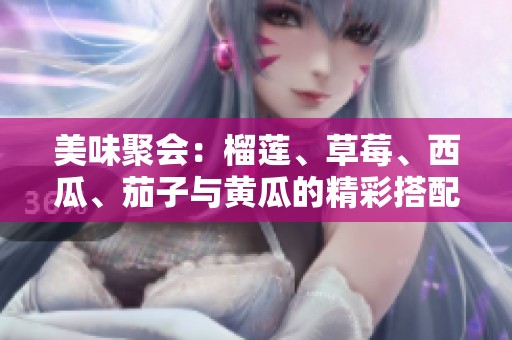 美味聚会：榴莲、草莓、西瓜、茄子与黄瓜的精彩搭配