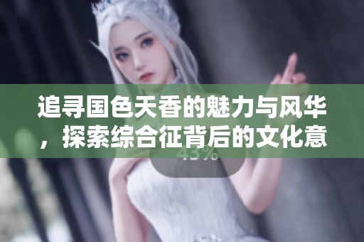 追寻国色天香的魅力与风华，探索综合征背后的文化意义