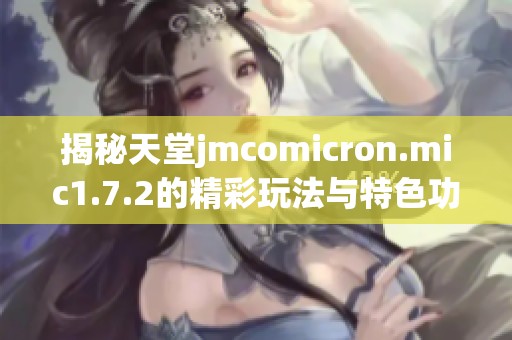 揭秘天堂jmcomicron.mic1.7.2的精彩玩法与特色功能
