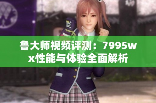 鲁大师视频评测：7995wx性能与体验全面解析