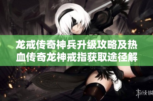 龙戒传奇神兵升级攻略及热血传奇龙神戒指获取途径解析