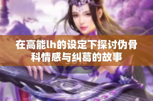 在高能lh的设定下探讨伪骨科情感与纠葛的故事