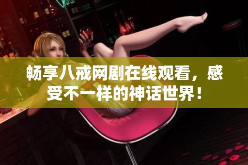 畅享八戒网剧在线观看，感受不一样的神话世界！