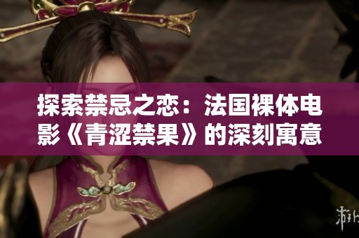 探索禁忌之恋：法国裸体电影《青涩禁果》的深刻寓意与影响