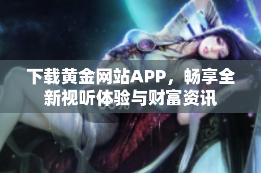 下载黄金网站APP，畅享全新视听体验与财富资讯