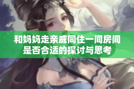 和妈妈走亲戚同住一间房间是否合适的探讨与思考