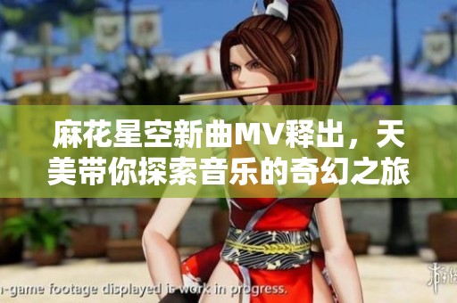 麻花星空新曲MV释出，天美带你探索音乐的奇幻之旅