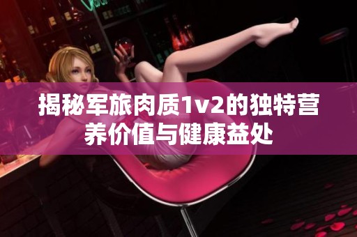 揭秘军旅肉质1v2的独特营养价值与健康益处