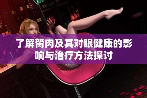 了解胬肉及其对眼健康的影响与治疗方法探讨