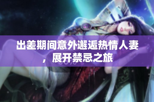 出差期间意外邂逅热情人妻，展开禁忌之旅
