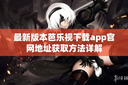 最新版本芭乐视下载app官网地址获取方法详解