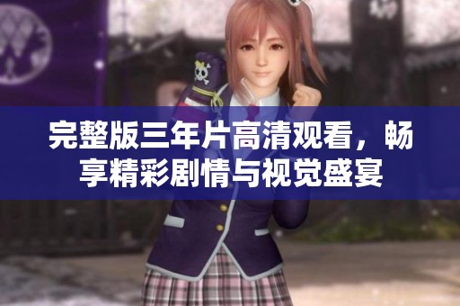 完整版三年片高清观看，畅享精彩剧情与视觉盛宴
