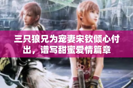 三只狼兄为宠妻宋钦倾心付出，谱写甜蜜爱情篇章