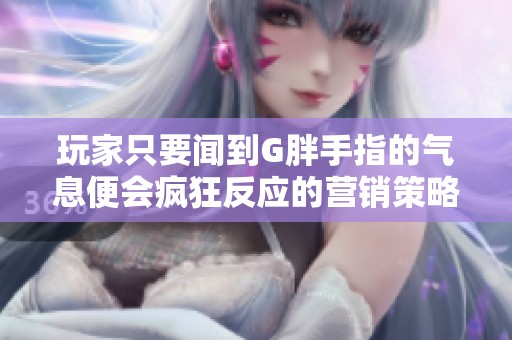 玩家只要闻到G胖手指的气息便会疯狂反应的营销策略解析