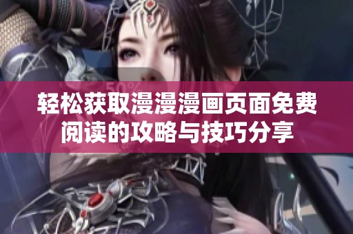 轻松获取漫漫漫画页面免费阅读的攻略与技巧分享
