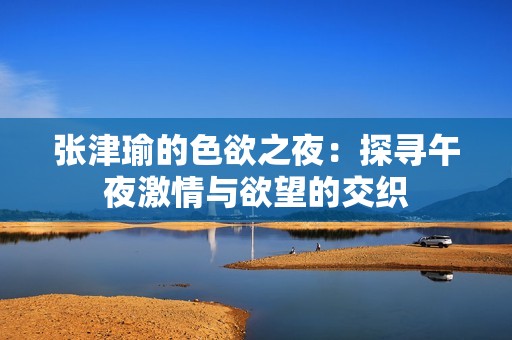 张津瑜的色欲之夜：探寻午夜激情与欲望的交织