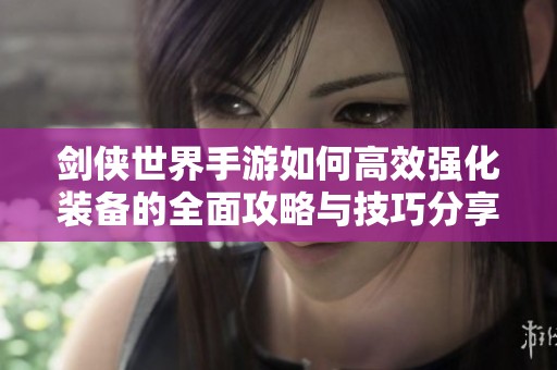 剑侠世界手游如何高效强化装备的全面攻略与技巧分享