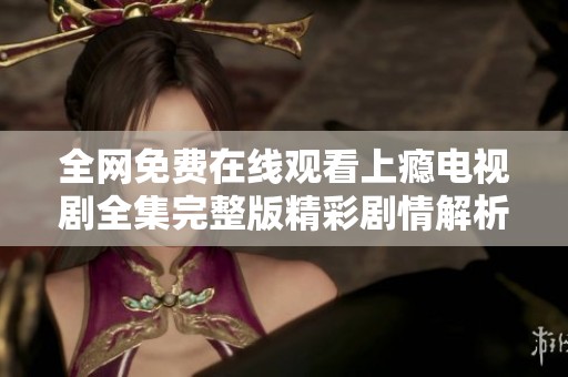 全网免费在线观看上瘾电视剧全集完整版精彩剧情解析