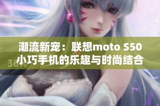 潮流新宠：联想moto S50小巧手机的乐趣与时尚结合