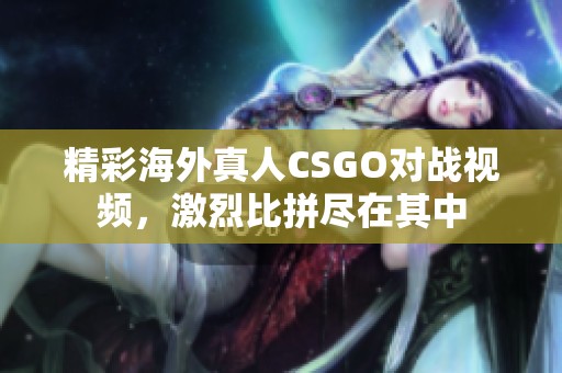 精彩海外真人CSGO对战视频，激烈比拼尽在其中