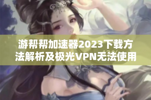 游帮帮加速器2023下载方法解析及极光VPN无法使用的解决方案
