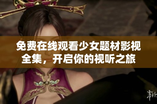免费在线观看少女题材影视全集，开启你的视听之旅