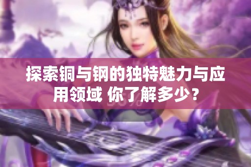 探索铜与钢的独特魅力与应用领域 你了解多少？