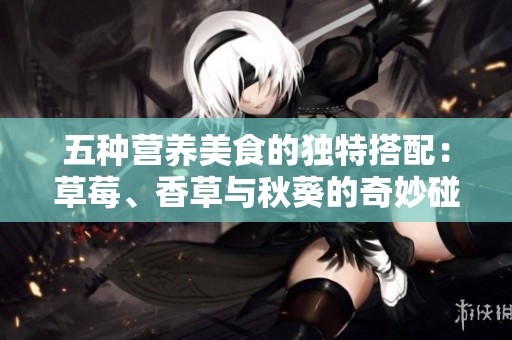 五种营养美食的独特搭配：草莓、香草与秋葵的奇妙碰撞