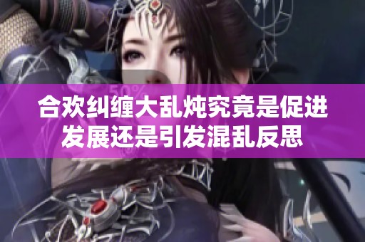 合欢纠缠大乱炖究竟是促进发展还是引发混乱反思