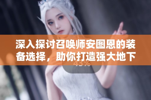 深入探讨召唤师安图恩的装备选择，助你打造强大地下城战斗利器