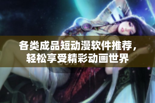 各类成品短动漫软件推荐，轻松享受精彩动画世界