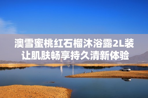 澳雪蜜桃红石榴沐浴露2L装 让肌肤畅享持久清新体验