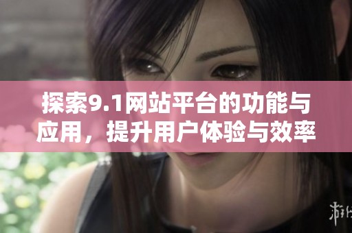 探索9.1网站平台的功能与应用，提升用户体验与效率
