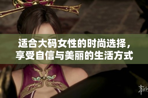 适合大码女性的时尚选择，享受自信与美丽的生活方式