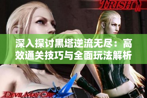 深入探讨黑塔逆流无尽：高效通关技巧与全面玩法解析