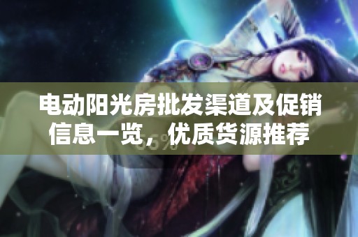 电动阳光房批发渠道及促销信息一览，优质货源推荐