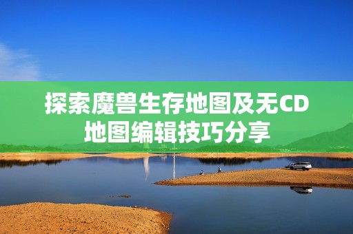 探索魔兽生存地图及无CD地图编辑技巧分享