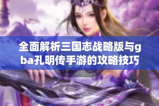 全面解析三国志战略版与gba孔明传手游的攻略技巧