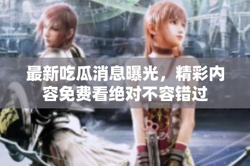 最新吃瓜消息曝光，精彩内容免费看绝对不容错过