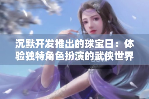 沉默开发推出的球宝日：体验独特角色扮演的武侠世界