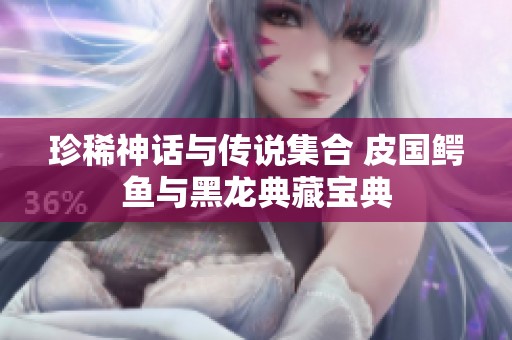 珍稀神话与传说集合 皮国鳄鱼与黑龙典藏宝典