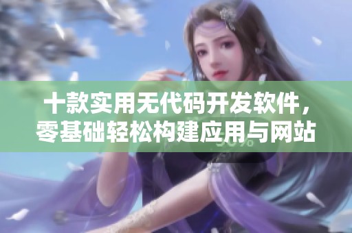 十款实用无代码开发软件，零基础轻松构建应用与网站