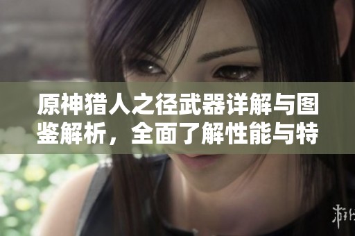 原神猎人之径武器详解与图鉴解析，全面了解性能与特点