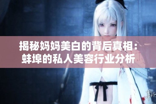 揭秘妈妈美白的背后真相：蚌埠的私人美容行业分析