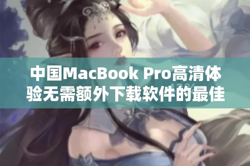中国MacBook Pro高清体验无需额外下载软件的最佳指南