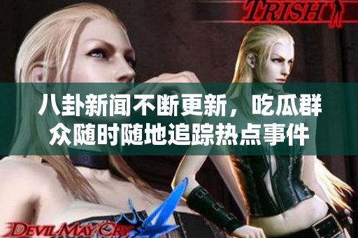 八卦新闻不断更新，吃瓜群众随时随地追踪热点事件