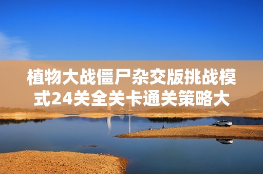 植物大战僵尸杂交版挑战模式24关全关卡通关策略大揭秘