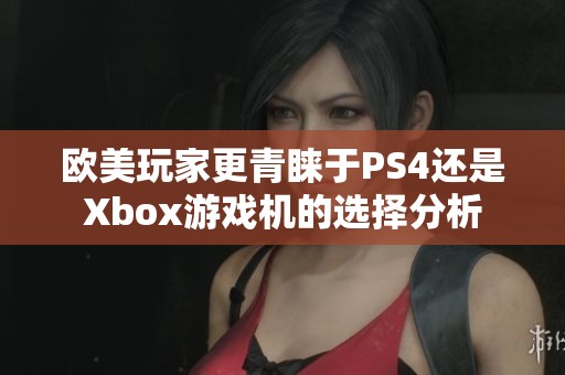 欧美玩家更青睐于PS4还是Xbox游戏机的选择分析