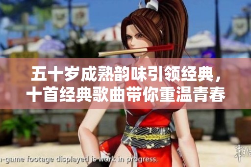 五十岁成熟韵味引领经典，十首经典歌曲带你重温青春岁月