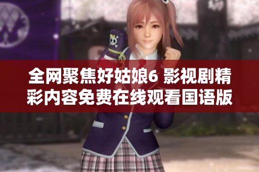 全网聚焦好姑娘6 影视剧精彩内容免费在线观看国语版